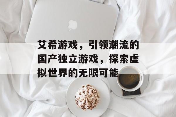 艾希游戏,引领潮流的国产独立游戏,探索虚拟世界的无限可能 艾希游戏,引领潮流的国产独立游戏,探索虚拟世界的无限可能