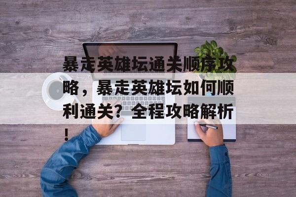 暴走英雄坛通关顺序攻略，暴走英雄坛如何顺利通关？全程攻略解析！
