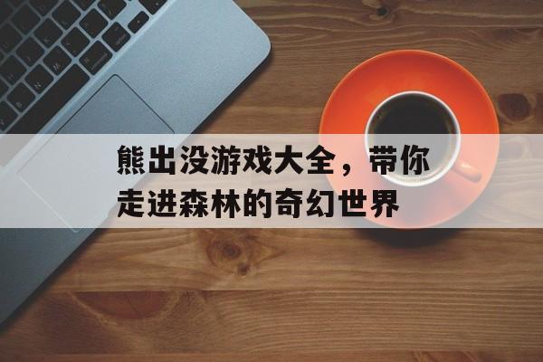 熊出没游戏大全,带你走进森林的奇幻世界 熊出没游戏大全,带你走进森林的奇幻世界