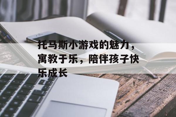 托马斯小游戏的魅力，寓教于乐，陪伴孩子快乐成长