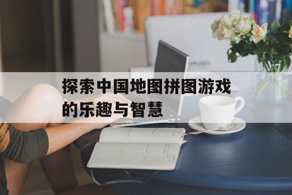 探索中国地图拼图游戏的乐趣与智慧