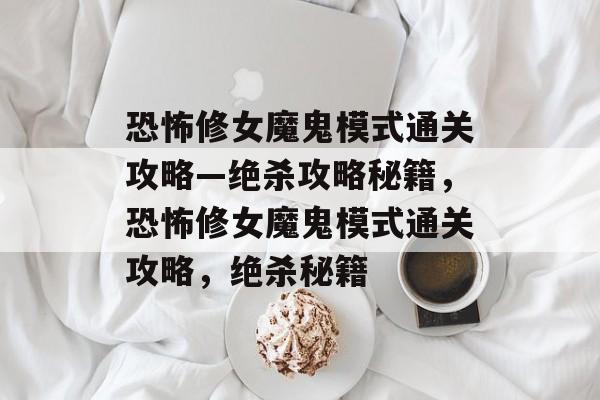 恐怖修女魔鬼模式通关攻略—绝杀攻略秘籍,恐怖修女魔鬼模式通关攻略,绝杀秘籍 恐怖修女魔鬼模式通关攻略—绝杀攻略秘籍,恐怖修女魔鬼模式通关攻略,绝杀秘籍