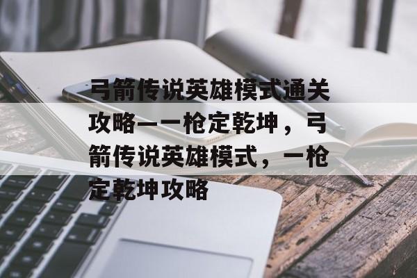 弓箭传说英雄模式通关攻略—一枪定乾坤,弓箭传说英雄模式,一枪定乾坤攻略 弓箭传说英雄模式通关攻略—一枪定乾坤,弓箭传说英雄模式,一枪定乾坤攻略