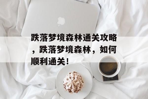跌落梦境森林通关攻略,跌落梦境森林,如何顺利通关! 跌落梦境森林通关攻略,跌落梦境森林,如何顺利通关!