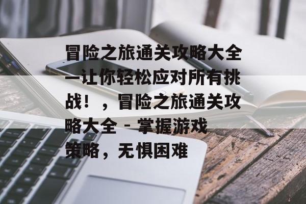 冒险之旅通关攻略大全—让你轻松应对所有挑战！，冒险之旅通关攻略大全 - 掌握游戏策略，无惧困难