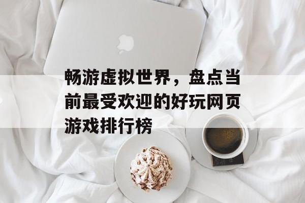 畅游虚拟世界，盘点当前最受欢迎的好玩网页游戏排行榜