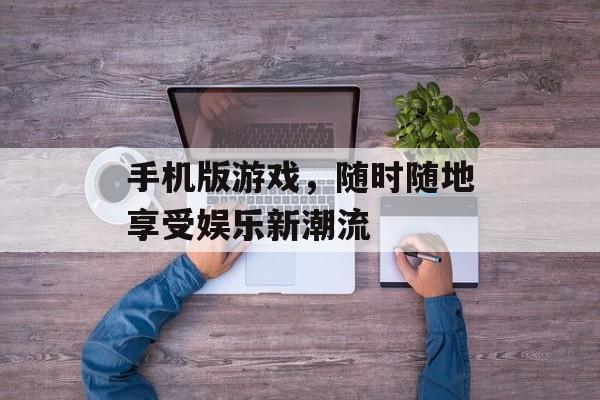 手机版游戏，随时随地享受娱乐新潮流