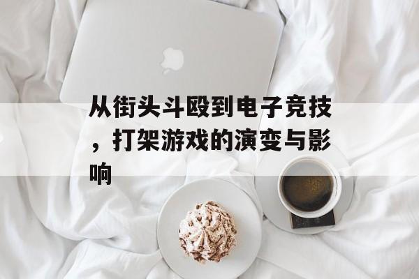 从街头斗殴到电子竞技,打架游戏的演变与影响 从街头斗殴到电子竞技,打架游戏的演变与影响