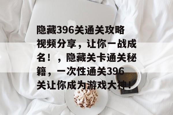 隐藏396关通关攻略视频分享,让你一战成名!,隐藏关卡通关秘籍,一次性通关396关让你成为游戏大神! 隐藏396关通关攻略视频分享,让你一战成名!,隐藏关卡通关秘籍,一次性通关396关让你成为游戏大神!