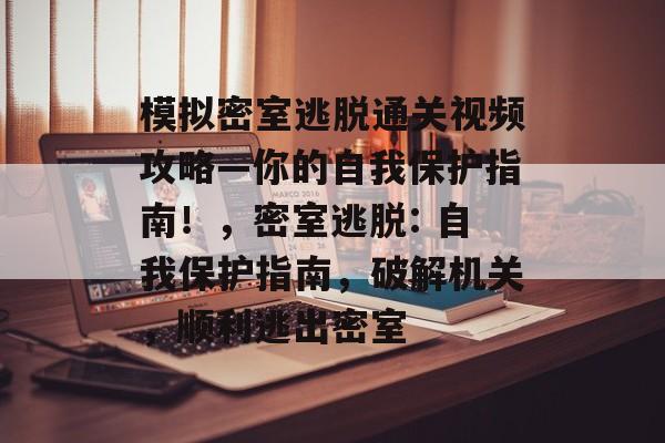 模拟密室逃脱通关视频攻略—你的自我保护指南!,密室逃脱: 自我保护指南,破解机关,顺利逃出密室 模拟密室逃脱通关视频攻略—你的自我保护指南!,密室逃脱: 自我保护指南,破解机关,顺利逃出密室