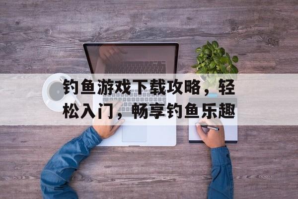 钓鱼游戏下载攻略，轻松入门，畅享钓鱼乐趣