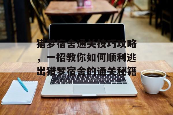 猎梦宿舍通关技巧攻略,一招教你如何顺利逃出猎梦宿舍的通关秘籍 猎梦宿舍通关技巧攻略,一招教你如何顺利逃出猎梦宿舍的通关秘籍