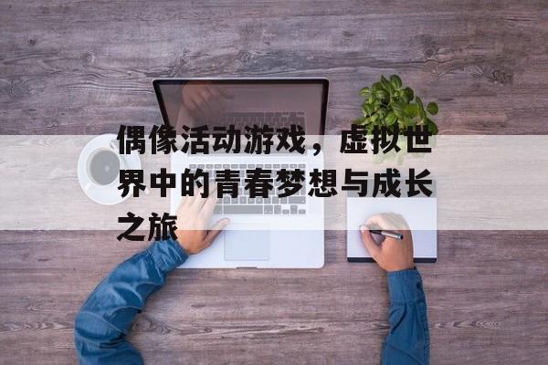 偶像活动游戏,虚拟世界中的青春梦想与成长之旅 偶像活动游戏,虚拟世界中的青春梦想与成长之旅