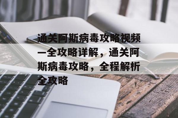 通关阿斯病毒攻略视频—全攻略详解，通关阿斯病毒攻略，全程解析全攻略