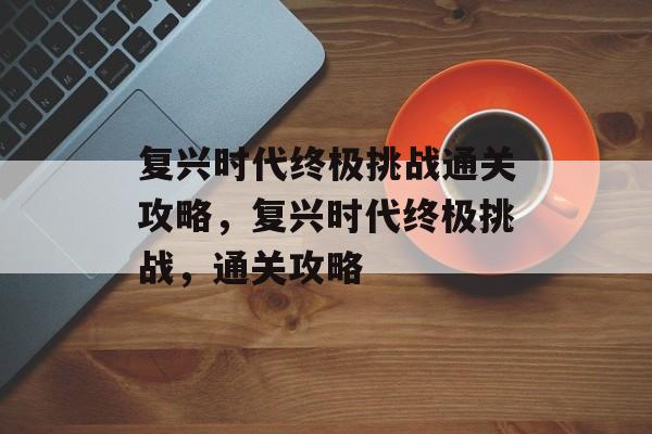 复兴时代终极挑战通关攻略，复兴时代终极挑战，通关攻略