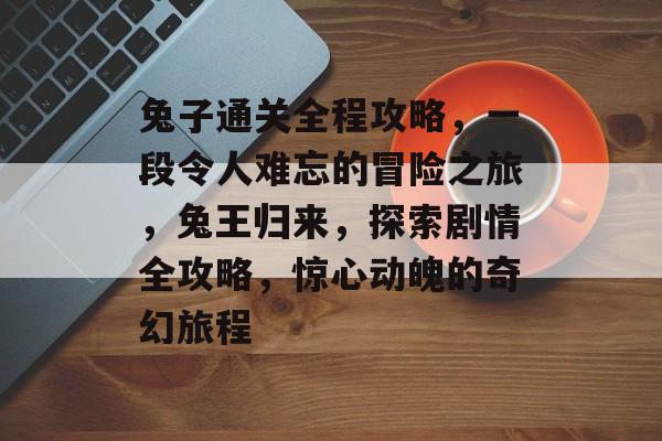 兔子通关全程攻略,一段令人难忘的冒险之旅,兔王归来,探索剧情全攻略,惊心动魄的奇幻旅程 兔子通关全程攻略,一段令人难忘的冒险之旅,兔王归来,探索剧情全攻略,惊心动魄的奇幻旅程