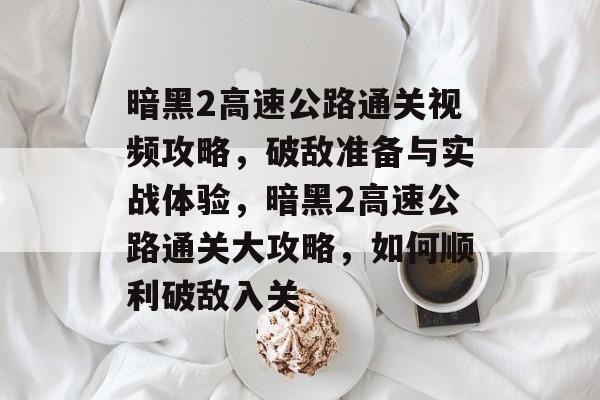 暗黑2高速公路通关视频攻略,破敌准备与实战体验,暗黑2高速公路通关大攻略,如何顺利破敌入关 暗黑2高速公路通关视频攻略,破敌准备与实战体验,暗黑2高速公路通关大攻略,如何顺利破敌入关