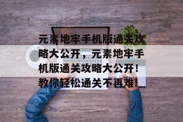 元素地牢手机版通关攻略大公开，元素地牢手机版通关攻略大公开！教你轻松通关不再难!