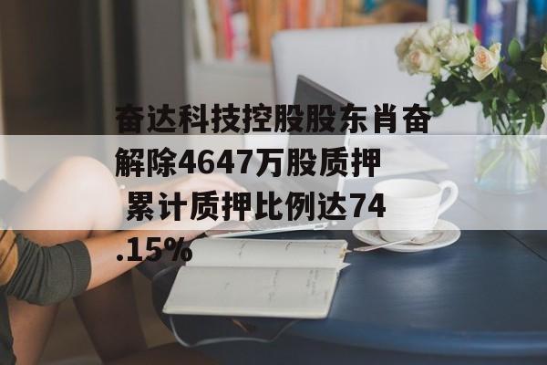 奋达科技控股股东肖奋解除4647万股质押 累计质押比例达74.15% 奋达科技控股股东肖奋解除4647万股质押 累计质押比例达74.15%