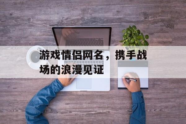 游戏情侣网名,携手战场的浪漫见证 游戏情侣网名,携手战场的浪漫见证