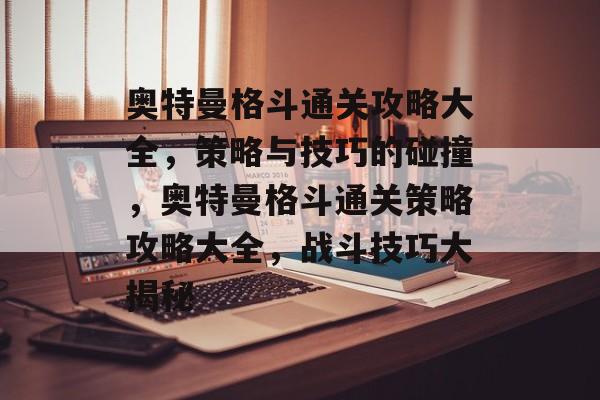 奥特曼格斗通关攻略大全，策略与技巧的碰撞，奥特曼格斗通关策略攻略大全，战斗技巧大揭秘