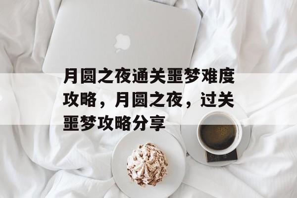 月圆之夜通关噩梦难度攻略,月圆之夜,过关噩梦攻略分享 月圆之夜通关噩梦难度攻略,月圆之夜,过关噩梦攻略分享