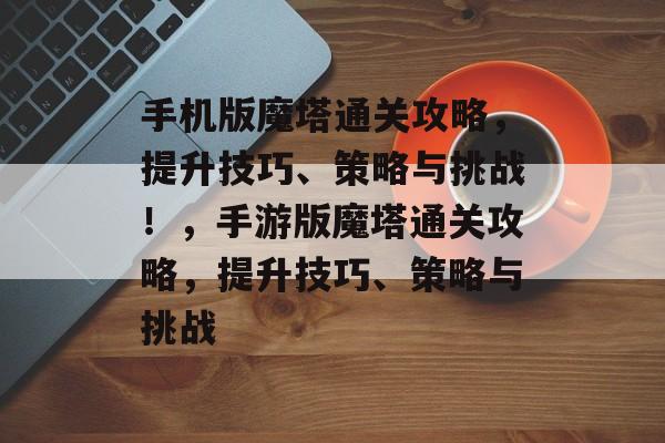 手机版魔塔通关攻略,提升技巧、策略与挑战!,手游版魔塔通关攻略,提升技巧、策略与挑战 手机版魔塔通关攻略,提升技巧、策略与挑战!,手游版魔塔通关攻略,提升技巧、策略与挑战