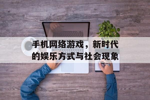 手机网络游戏,新时代的娱乐方式与社会现象 手机网络游戏,新时代的娱乐方式与社会现象