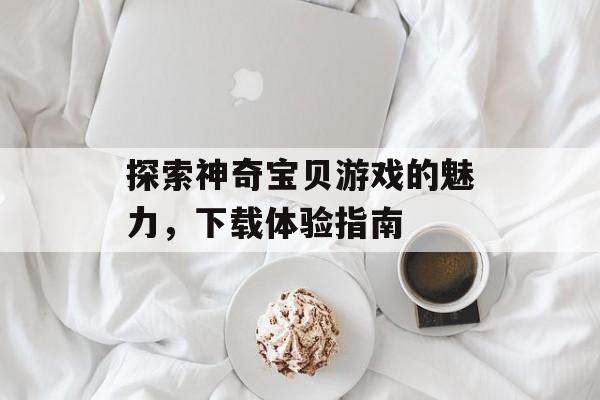 探索神奇宝贝游戏的魅力,下载体验指南 探索神奇宝贝游戏的魅力,下载体验指南