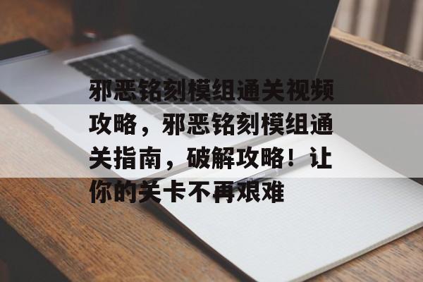 邪恶铭刻模组通关视频攻略，邪恶铭刻模组通关指南，破解攻略！让你的关卡不再艰难