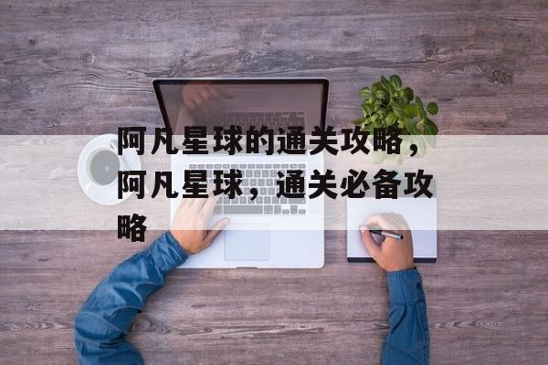 阿凡星球的通关攻略,阿凡星球,通关必备攻略 阿凡星球的通关攻略,阿凡星球,通关必备攻略