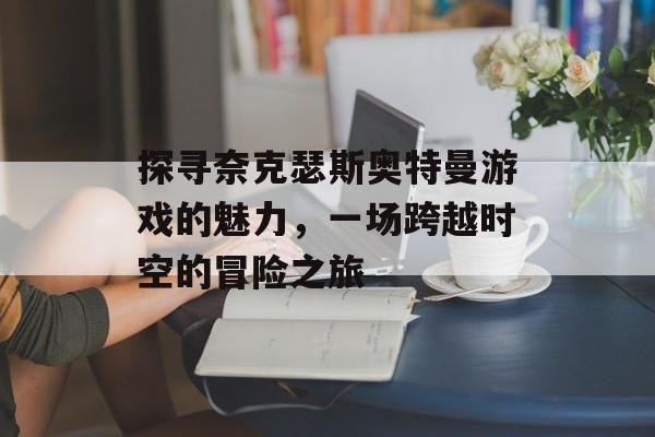 探寻奈克瑟斯奥特曼游戏的魅力,一场跨越时空的冒险之旅 探寻奈克瑟斯奥特曼游戏的魅力,一场跨越时空的冒险之旅