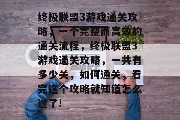 终极联盟3游戏通关攻略，一个完整而高效的通关流程，终极联盟3游戏通关攻略，一共有多少关，如何通关，看完这个攻略就知道怎么过了!