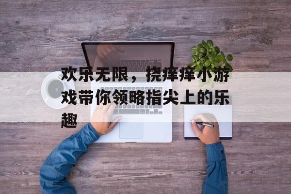 欢乐无限，挠痒痒小游戏带你领略指尖上的乐趣