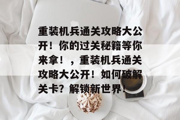 重装机兵通关攻略大公开！你的过关秘籍等你来拿！，重装机兵通关攻略大公开！如何破解关卡？解锁新世界！