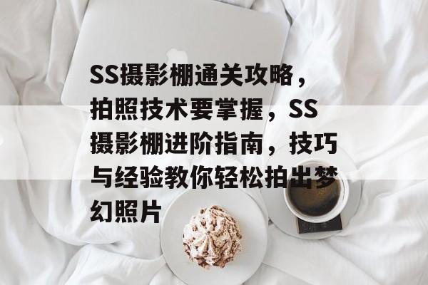 SS摄影棚通关攻略,拍照技术要掌握,SS摄影棚进阶指南,技巧与经验教你轻松拍出梦幻照片 SS摄影棚通关攻略,拍照技术要掌握,SS摄影棚进阶指南,技巧与经验教你轻松拍出梦幻照片
