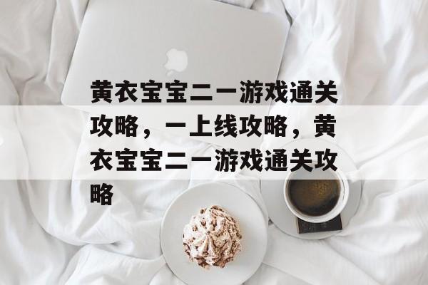 黄衣宝宝二一游戏通关攻略,一上线攻略,黄衣宝宝二一游戏通关攻略 黄衣宝宝二一游戏通关攻略,一上线攻略,黄衣宝宝二一游戏通关攻略