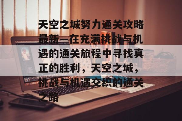 天空之城努力通关攻略最新—在充满挑战与机遇的通关旅程中寻找真正的胜利,天空之城,挑战与机遇交织的通关之路 天空之城努力通关攻略最新—在充满挑战与机遇的通关旅程中寻找真正的胜利,天空之城,挑战与机遇交织的通关之路