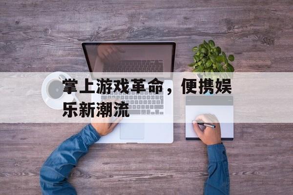 掌上游戏革命,便携娱乐新潮流 掌上游戏革命,便携娱乐新潮流