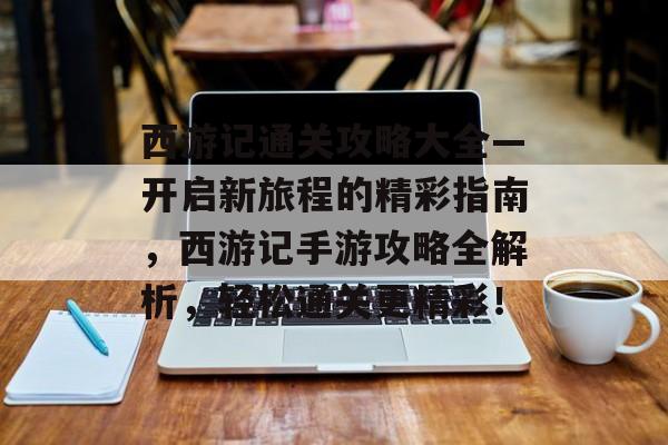 西游记通关攻略大全—开启新旅程的精彩指南,西游记手游攻略全解析,轻松通关更精彩! 西游记通关攻略大全—开启新旅程的精彩指南,西游记手游攻略全解析,轻松通关更精彩!