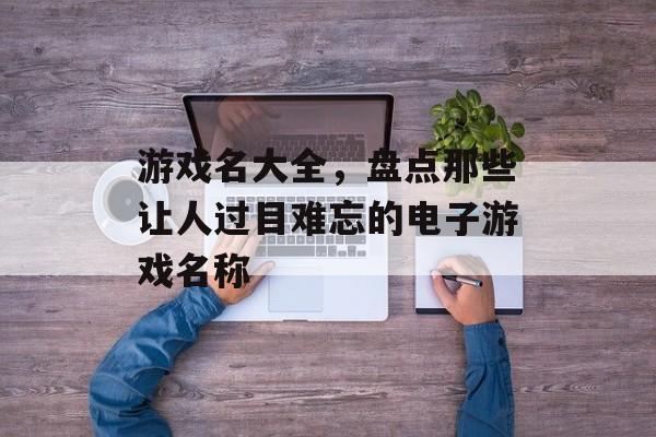 游戏名大全,盘点那些让人过目难忘的电子游戏名称 游戏名大全,盘点那些让人过目难忘的电子游戏名称