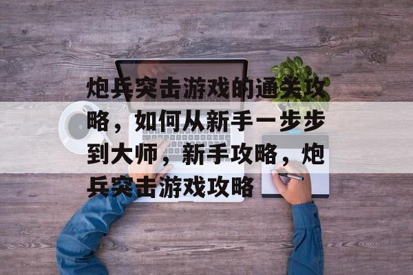 炮兵突击游戏的通关攻略，如何从新手一步步到大师，新手攻略，炮兵突击游戏攻略