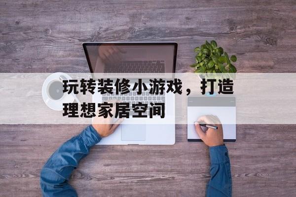 玩转装修小游戏,打造理想家居空间 玩转装修小游戏,打造理想家居空间