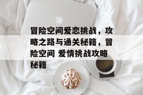 冒险空间爱恋挑战，攻略之路与通关秘籍，冒险空间 爱情挑战攻略秘籍