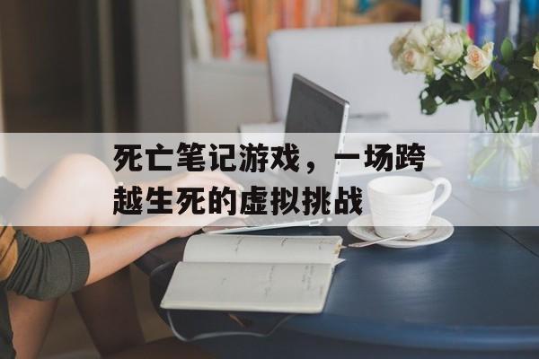 死亡笔记游戏,一场跨越生死的虚拟挑战 死亡笔记游戏,一场跨越生死的虚拟挑战