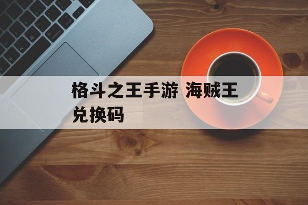 格斗之王手游 海贼王兑换码 格斗之王手游 海贼王兑换码