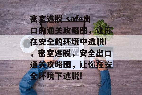 密室逃脱 safe出口的通关攻略图,让你在安全的环境中逃脱!,密室逃脱,安全出口通关攻略图,让你在安全环境下逃脱! 密室逃脱 safe出口的通关攻略图,让你在安全的环境中逃脱!,密室逃脱,安全出口通关攻略图,让你在安全环境下逃脱!