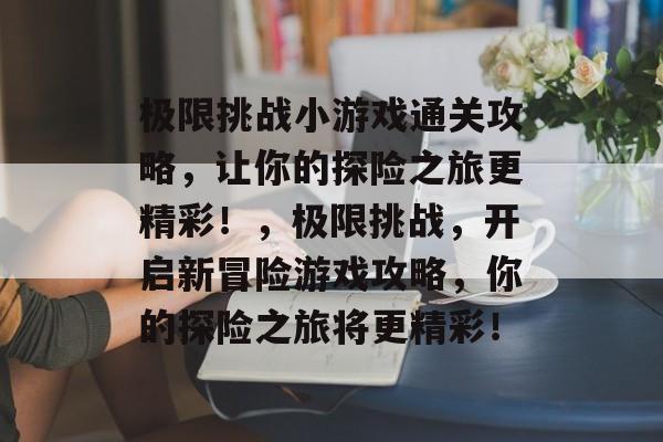 极限挑战小游戏通关攻略,让你的探险之旅更精彩!,极限挑战,开启新冒险游戏攻略,你的探险之旅将更精彩! 极限挑战小游戏通关攻略,让你的探险之旅更精彩!,极限挑战,开启新冒险游戏攻略,你的探险之旅将更精彩!