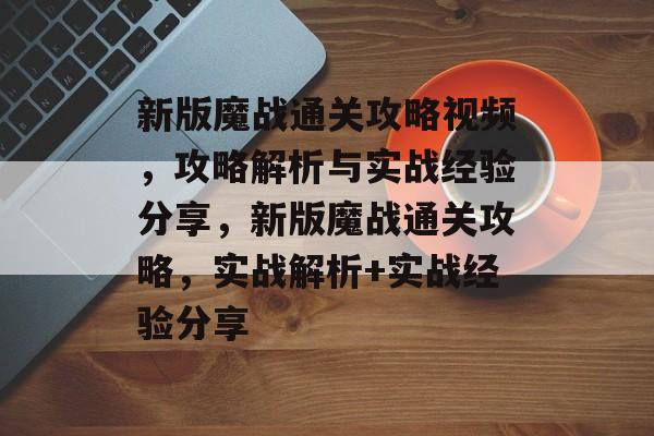 新版魔战通关攻略视频,攻略解析与实战经验分享,新版魔战通关攻略,实战解析+实战经验分享 新版魔战通关攻略视频,攻略解析与实战经验分享,新版魔战通关攻略,实战解析+实战经验分享