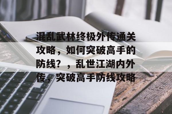 混乱武林终极外传通关攻略,如何突破高手的防线?,乱世江湖内外传,突破高手防线攻略 混乱武林终极外传通关攻略,如何突破高手的防线?,乱世江湖内外传,突破高手防线攻略